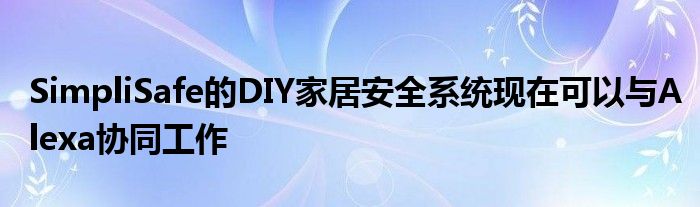 SimpliSafe的DIY家居安全系统现在可以与Alexa协同工作