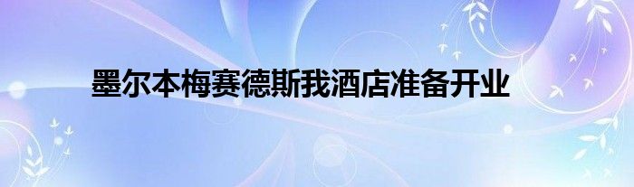 墨尔本梅赛德斯我酒店准备开业