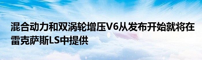 混合动力和双涡轮增压V6从发布开始就将在雷克萨斯LS中提供