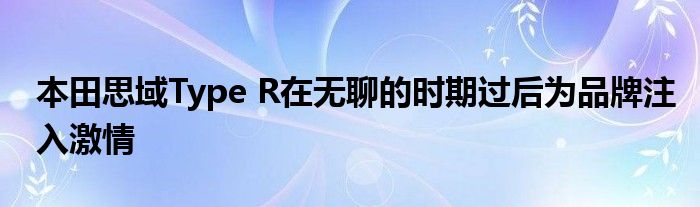 本田思域Type R在无聊的时期过后为品牌注入激情