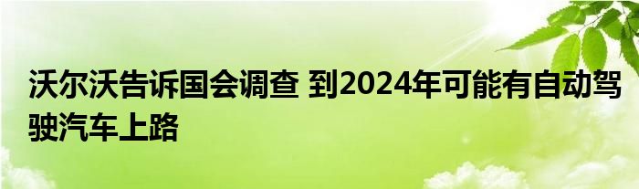 沃尔沃告诉国会调查 到2024年可能有自动驾驶汽车上路