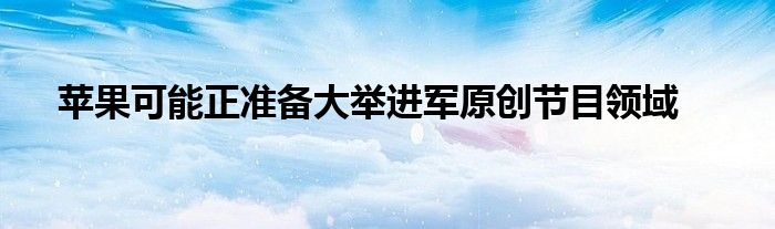 苹果可能正准备大举进军原创节目领域