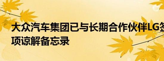 大众汽车集团已与长期合作伙伴LG签署了一项谅解备忘录