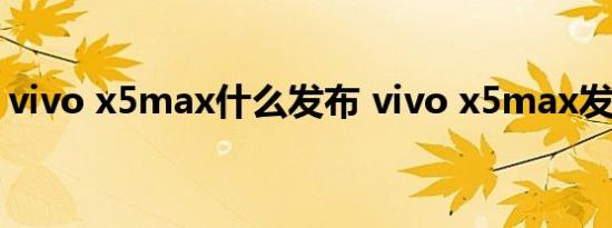 vivo x5max什么发布 vivo x5max发布时间