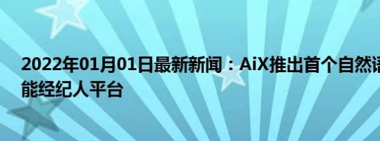 2022年01月01日最新新闻：AiX推出首个自然语言人工智能经纪人平台