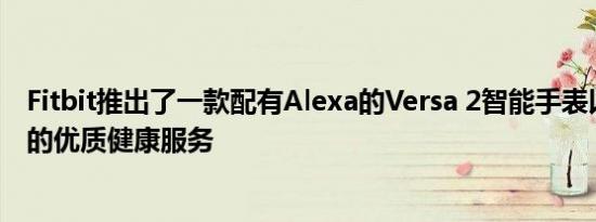 Fitbit推出了一款配有Alexa的Versa 2智能手表以及一项新的优质健康服务