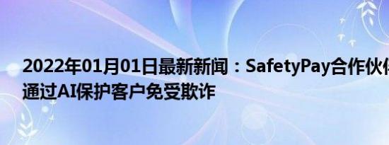 2022年01月01日最新新闻：SafetyPay合作伙伴Feedzai通过AI保护客户免受欺诈