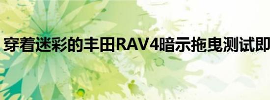 穿着迷彩的丰田RAV4暗示拖曳测试即将完成