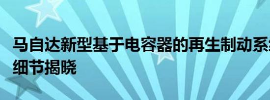 马自达新型基于电容器的再生制动系统的首个细节揭晓