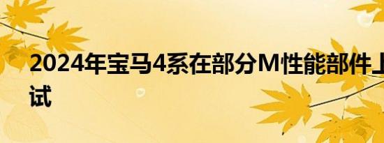 2024年宝马4系在部分M性能部件上进行尝试