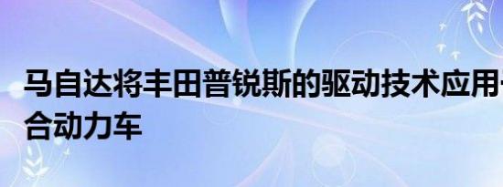 马自达将丰田普锐斯的驱动技术应用于首款混合动力车