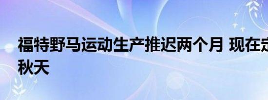 福特野马运动生产推迟两个月 现在定于今年秋天