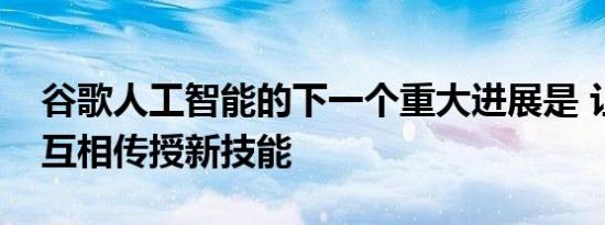 谷歌人工智能的下一个重大进展是 让机器人互相传授新技能