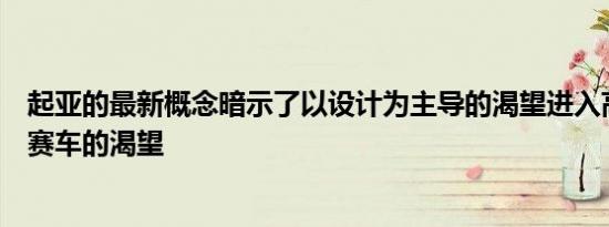 起亚的最新概念暗示了以设计为主导的渴望进入高端紧凑型赛车的渴望