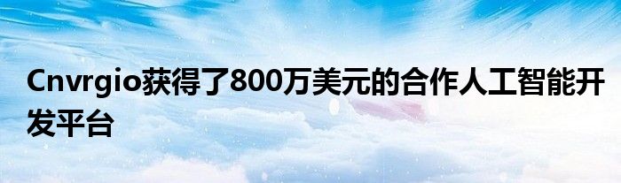 Cnvrgio获得了800万美元的合作人工智能开发平台