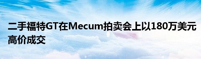 二手福特GT在Mecum拍卖会上以180万美元高价成交