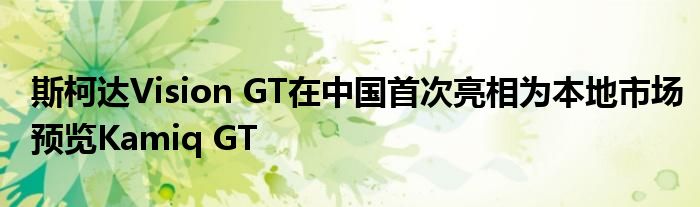 斯柯达Vision GT在中国首次亮相为本地市场预览Kamiq GT