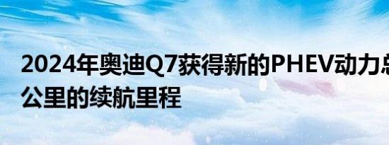 2024年奥迪Q7获得新的PHEV动力总成和27公里的续航里程