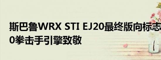 斯巴鲁WRX STI EJ20最终版向标志性的EJ20拳击手引擎致敬