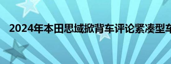 2024年本田思域掀背车评论紧凑型车之王