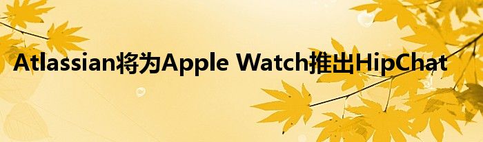 Atlassian将为Apple Watch推出HipChat