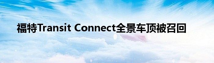 福特Transit Connect全景车顶被召回