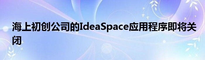 海上初创公司的IdeaSpace应用程序即将关闭