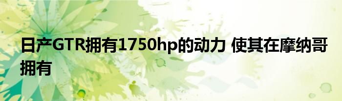 日产GTR拥有1750hp的动力 使其在摩纳哥拥有