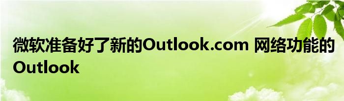 微软准备好了新的Outlook.com 网络功能的Outlook