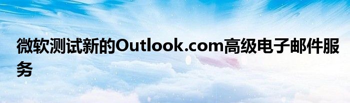 微软测试新的Outlook.com高级电子邮件服务