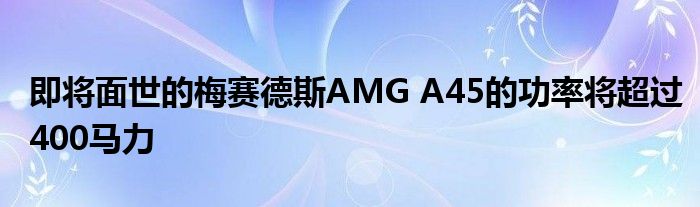 即将面世的梅赛德斯AMG A45的功率将超过400马力