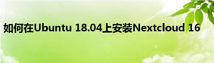 如何在Ubuntu 18.04上安装Nextcloud 16