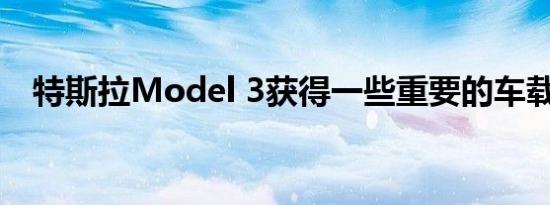 特斯拉Model 3获得一些重要的车载功能