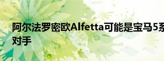 阿尔法罗密欧Alfetta可能是宝马5系的竞争对手