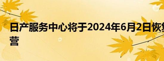 日产服务中心将于2024年6月2日恢复全面运营