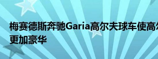 梅赛德斯奔驰Garia高尔夫球车使高尔夫运动更加豪华