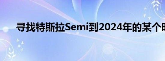 寻找特斯拉Semi到2024年的某个时候