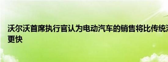 沃尔沃首席执行官认为电动汽车的销售将比传统汽车恢复的更快