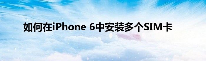 如何在iPhone 6中安装多个SIM卡