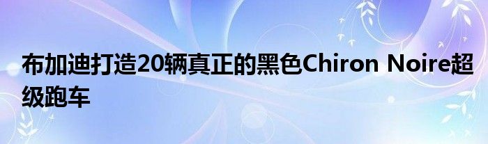 布加迪打造20辆真正的黑色Chiron Noire超级跑车