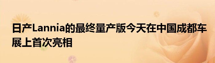 日产Lannia的最终量产版今天在中国成都车展上首次亮相