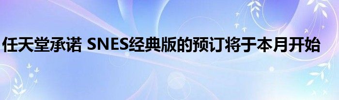 任天堂承诺 SNES经典版的预订将于本月开始