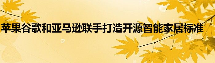 苹果谷歌和亚马逊联手打造开源智能家居标准