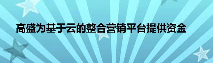 高盛为基于云的整合营销平台提供资金