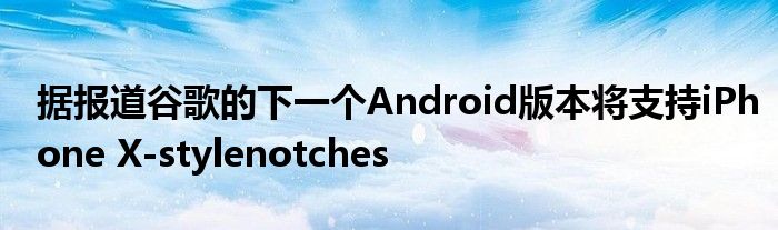 据报道谷歌的下一个Android版本将支持iPhone X-stylenotches