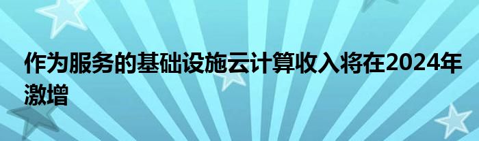 作为服务的基础设施云计算收入将在2024年激增