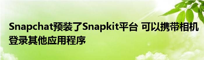 Snapchat预装了Snapkit平台 可以携带相机登录其他应用程序