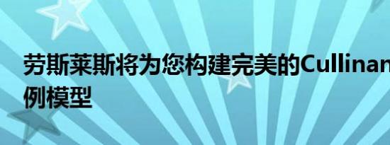 劳斯莱斯将为您构建完美的Cullinan 1：8比例模型