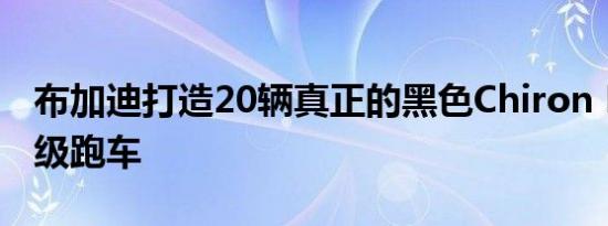 布加迪打造20辆真正的黑色Chiron Noire超级跑车