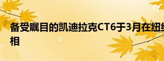 备受瞩目的凯迪拉克CT6于3月在纽约首次亮相